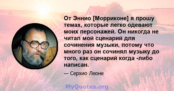От Эннио [Морриконе] я прошу темах, которые легко одевают моих персонажей. Он никогда не читал мой сценарий для сочинения музыки, потому что много раз он сочинял музыку до того, как сценарий когда -либо написан.