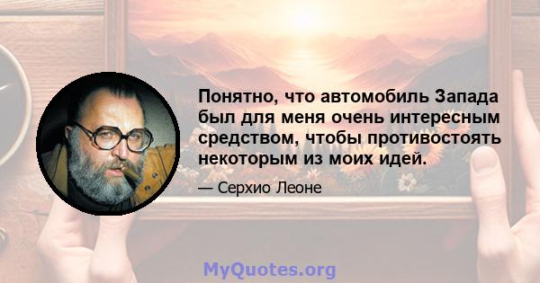 Понятно, что автомобиль Запада был для меня очень интересным средством, чтобы противостоять некоторым из моих идей.