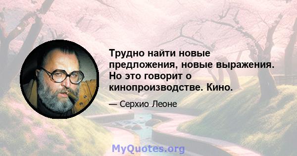 Трудно найти новые предложения, новые выражения. Но это говорит о кинопроизводстве. Кино.