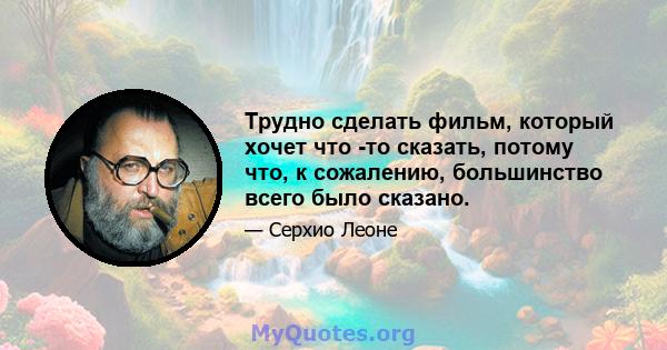 Трудно сделать фильм, который хочет что -то сказать, потому что, к сожалению, большинство всего было сказано.