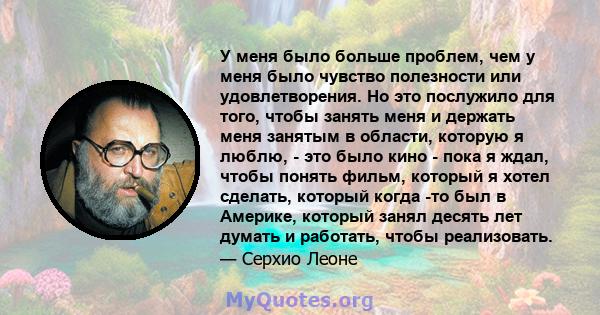 У меня было больше проблем, чем у меня было чувство полезности или удовлетворения. Но это послужило для того, чтобы занять меня и держать меня занятым в области, которую я люблю, - это было кино - пока я ждал, чтобы