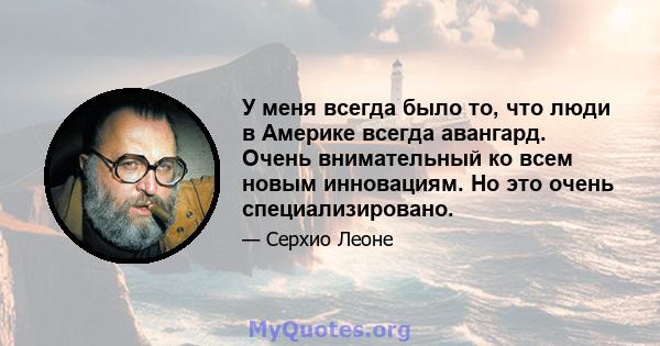 У меня всегда было то, что люди в Америке всегда авангард. Очень внимательный ко всем новым инновациям. Но это очень специализировано.