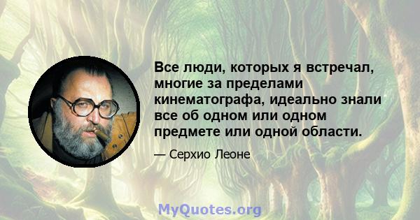 Все люди, которых я встречал, многие за пределами кинематографа, идеально знали все об одном или одном предмете или одной области.