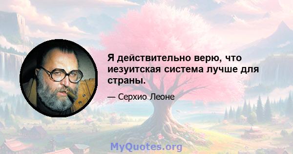 Я действительно верю, что иезуитская система лучше для страны.