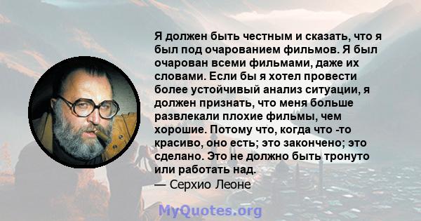 Я должен быть честным и сказать, что я был под очарованием фильмов. Я был очарован всеми фильмами, даже их словами. Если бы я хотел провести более устойчивый анализ ситуации, я должен признать, что меня больше