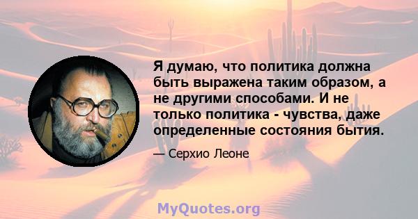 Я думаю, что политика должна быть выражена таким образом, а не другими способами. И не только политика - чувства, даже определенные состояния бытия.