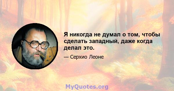 Я никогда не думал о том, чтобы сделать западный, даже когда делал это.