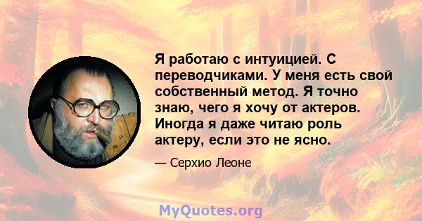 Я работаю с интуицией. С переводчиками. У меня есть свой собственный метод. Я точно знаю, чего я хочу от актеров. Иногда я даже читаю роль актеру, если это не ясно.