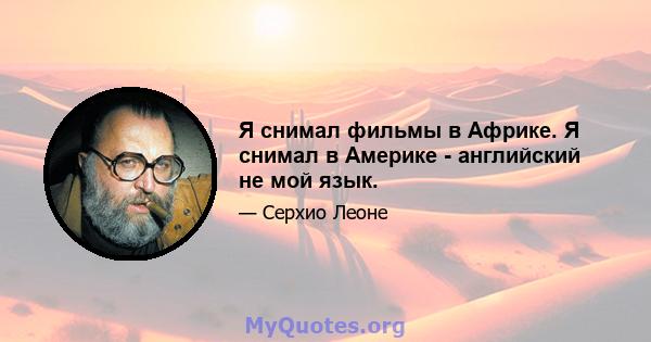 Я снимал фильмы в Африке. Я снимал в Америке - английский не мой язык.