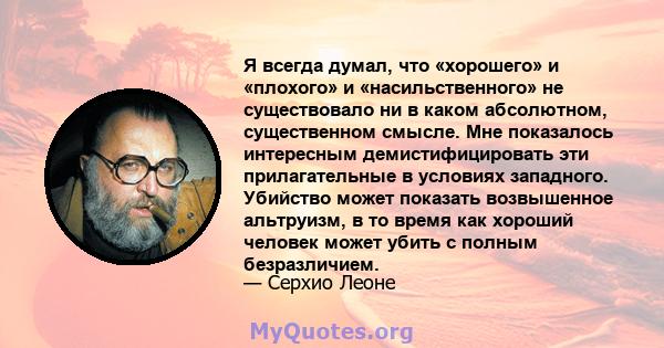 Я всегда думал, что «хорошего» и «плохого» и «насильственного» не существовало ни в каком абсолютном, существенном смысле. Мне показалось интересным демистифицировать эти прилагательные в условиях западного. Убийство