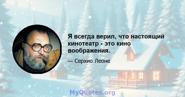 Я всегда верил, что настоящий кинотеатр - это кино воображения.