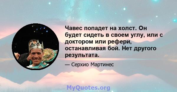 Чавес попадет на холст. Он будет сидеть в своем углу, или с доктором или рефери, останавливая бой. Нет другого результата.