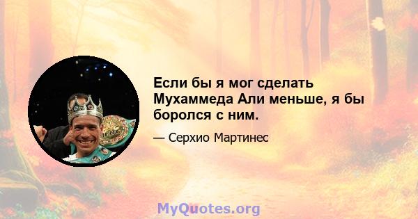 Если бы я мог сделать Мухаммеда Али меньше, я бы боролся с ним.