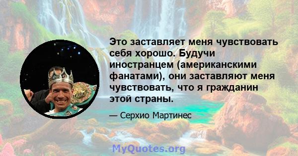 Это заставляет меня чувствовать себя хорошо. Будучи иностранцем (американскими фанатами), они заставляют меня чувствовать, что я гражданин этой страны.