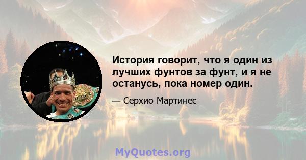 История говорит, что я один из лучших фунтов за фунт, и я не останусь, пока номер один.