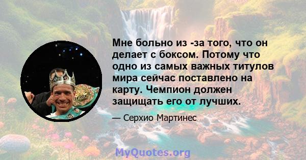 Мне больно из -за того, что он делает с боксом. Потому что одно из самых важных титулов мира сейчас поставлено на карту. Чемпион должен защищать его от лучших.