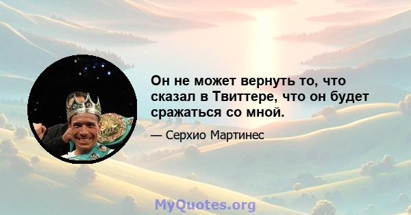 Он не может вернуть то, что сказал в Твиттере, что он будет сражаться со мной.