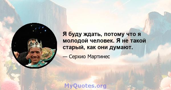 Я буду ждать, потому что я молодой человек. Я не такой старый, как они думают.