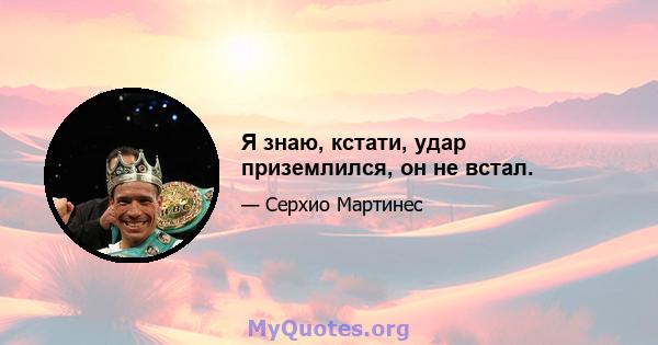 Я знаю, кстати, удар приземлился, он не встал.