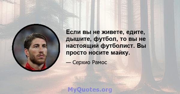 Если вы не живете, едите, дышите, футбол, то вы не настоящий футболист. Вы просто носите майку.