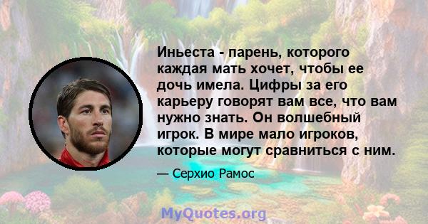 Иньеста - парень, которого каждая мать хочет, чтобы ее дочь имела. Цифры за его карьеру говорят вам все, что вам нужно знать. Он волшебный игрок. В мире мало игроков, которые могут сравниться с ним.