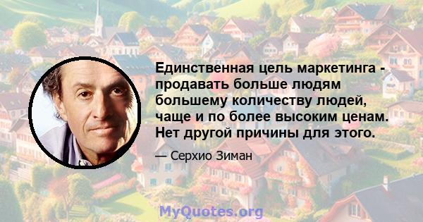 Единственная цель маркетинга - продавать больше людям большему количеству людей, чаще и по более высоким ценам. Нет другой причины для этого.