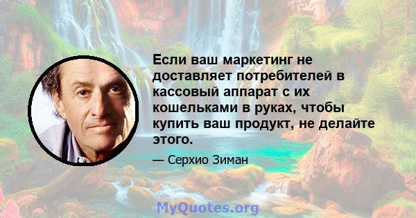 Если ваш маркетинг не доставляет потребителей в кассовый аппарат с их кошельками в руках, чтобы купить ваш продукт, не делайте этого.