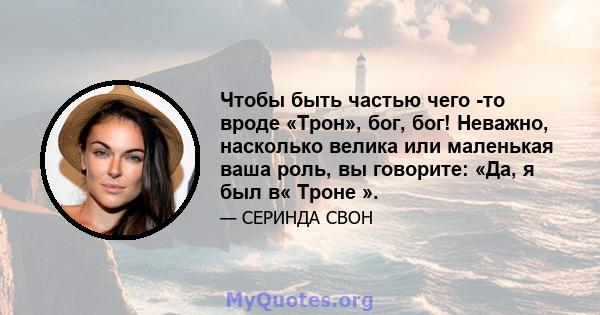 Чтобы быть частью чего -то вроде «Трон», бог, бог! Неважно, насколько велика или маленькая ваша роль, вы говорите: «Да, я был в« Троне ».