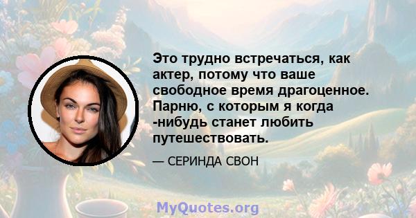 Это трудно встречаться, как актер, потому что ваше свободное время драгоценное. Парню, с которым я когда -нибудь станет любить путешествовать.