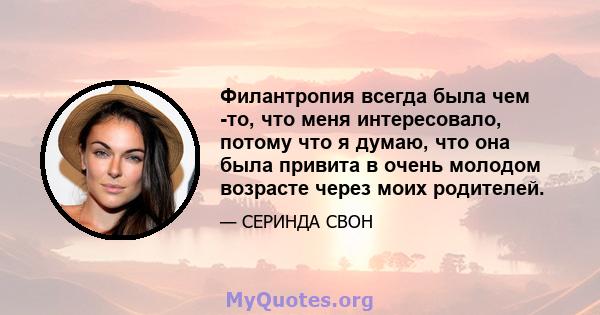 Филантропия всегда была чем -то, что меня интересовало, потому что я думаю, что она была привита в очень молодом возрасте через моих родителей.