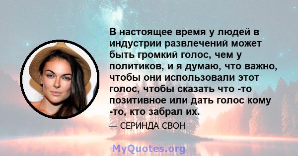 В настоящее время у людей в индустрии развлечений может быть громкий голос, чем у политиков, и я думаю, что важно, чтобы они использовали этот голос, чтобы сказать что -то позитивное или дать голос кому -то, кто забрал