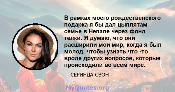 В рамках моего рождественского подарка я бы дал цыплятам семье в Непале через фонд телки. Я думаю, что они расширили мой мир, когда я был молод, чтобы узнать что -то вроде других вопросов, которые происходили во всем