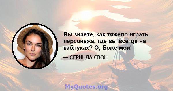 Вы знаете, как тяжело играть персонажа, где вы всегда на каблуках? О, Боже мой!