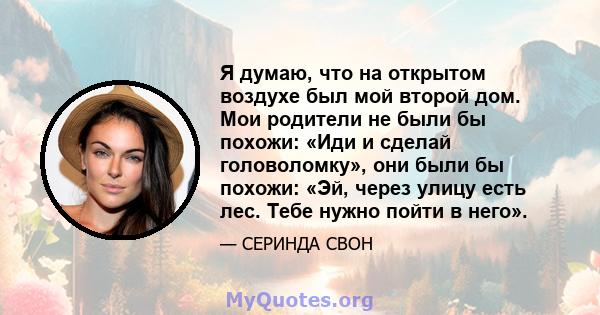 Я думаю, что на открытом воздухе был мой второй дом. Мои родители не были бы похожи: «Иди и сделай головоломку», они были бы похожи: «Эй, через улицу есть лес. Тебе нужно пойти в него».