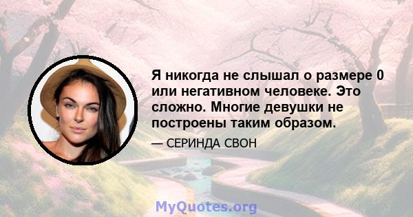 Я никогда не слышал о размере 0 или негативном человеке. Это сложно. Многие девушки не построены таким образом.