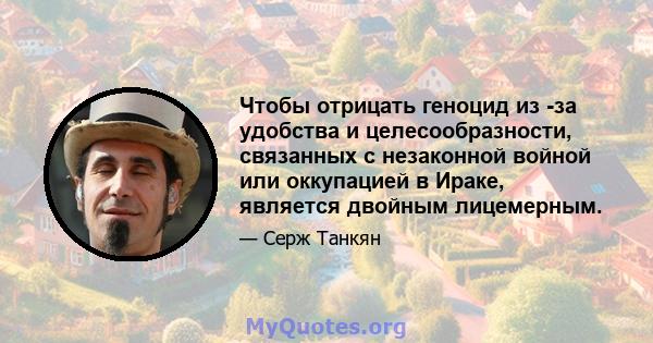 Чтобы отрицать геноцид из -за удобства и целесообразности, связанных с незаконной войной или оккупацией в Ираке, является двойным лицемерным.