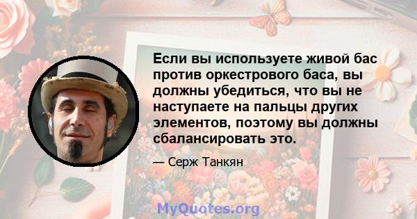 Если вы используете живой бас против оркестрового баса, вы должны убедиться, что вы не наступаете на пальцы других элементов, поэтому вы должны сбалансировать это.