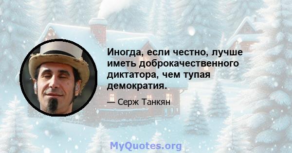 Иногда, если честно, лучше иметь доброкачественного диктатора, чем тупая демократия.