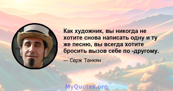 Как художник, вы никогда не хотите снова написать одну и ту же песню, вы всегда хотите бросить вызов себе по -другому.