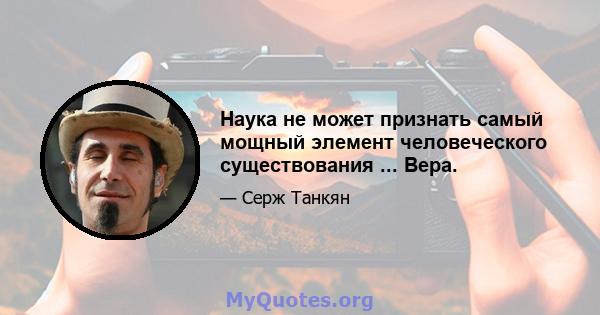 Наука не может признать самый мощный элемент человеческого существования ... Вера.