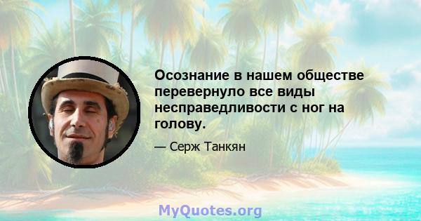 Осознание в нашем обществе перевернуло все виды несправедливости с ног на голову.