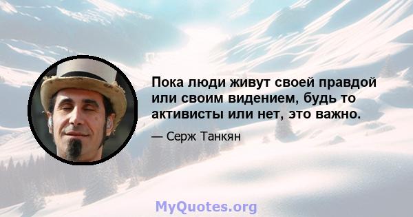 Пока люди живут своей правдой или своим видением, будь то активисты или нет, это важно.