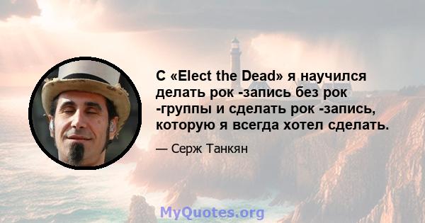 С «Elect the Dead» я научился делать рок -запись без рок -группы и сделать рок -запись, которую я всегда хотел сделать.