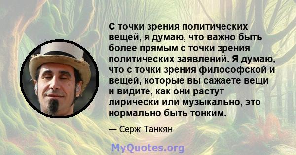 С точки зрения политических вещей, я думаю, что важно быть более прямым с точки зрения политических заявлений. Я думаю, что с точки зрения философской и вещей, которые вы сажаете вещи и видите, как они растут лирически