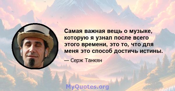 Самая важная вещь о музыке, которую я узнал после всего этого времени, это то, что для меня это способ достичь истины.