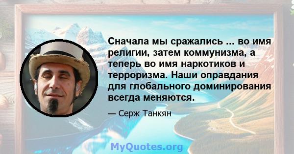 Сначала мы сражались ... во имя религии, затем коммунизма, а теперь во имя наркотиков и терроризма. Наши оправдания для глобального доминирования всегда меняются.