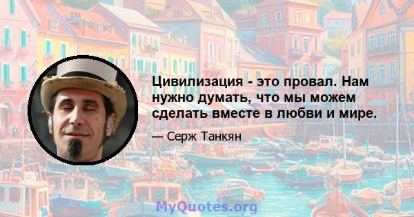 Цивилизация - это провал. Нам нужно думать, что мы можем сделать вместе в любви и мире.