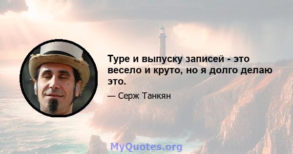 Туре и выпуску записей - это весело и круто, но я долго делаю это.