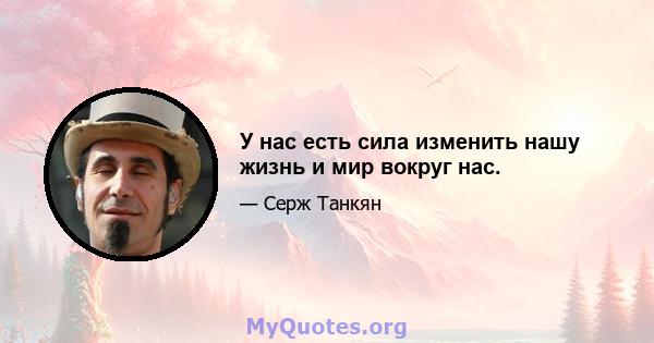 У нас есть сила изменить нашу жизнь и мир вокруг нас.