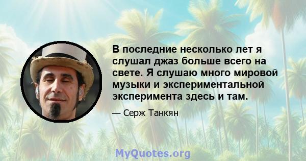 В последние несколько лет я слушал джаз больше всего на свете. Я слушаю много мировой музыки и экспериментальной эксперимента здесь и там.